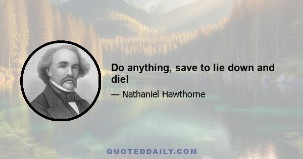 Do anything, save to lie down and die!