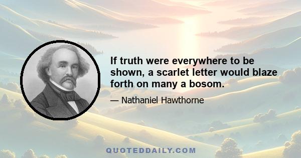 If truth were everywhere to be shown, a scarlet letter would blaze forth on many a bosom.