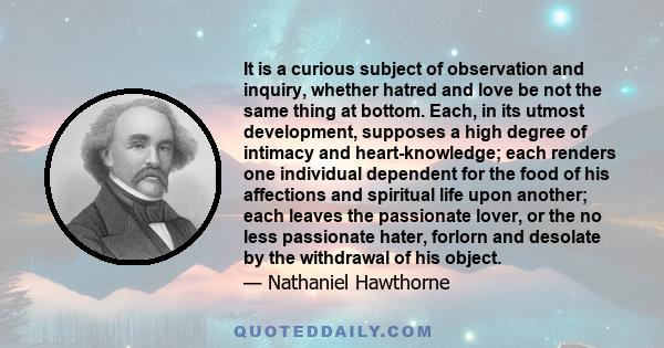 it is a curious subject of observation and inquiry, whether hatred and love be not the same thing at bottom.