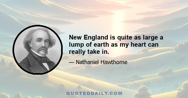 New England is quite as large a lump of earth as my heart can really take in.