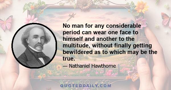 No man for any considerable period can wear one face to himself and another to the multitude, without finally getting bewildered as to which may be the true.