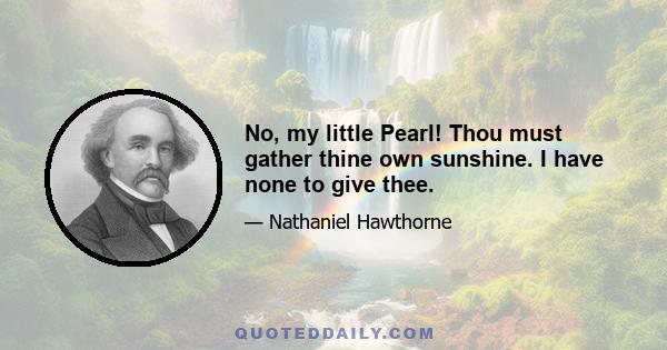 No, my little Pearl! Thou must gather thine own sunshine. I have none to give thee.