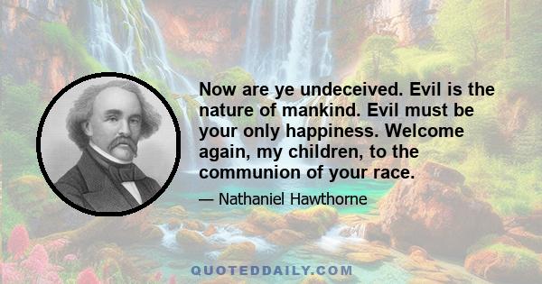 Now are ye undeceived. Evil is the nature of mankind. Evil must be your only happiness. Welcome again, my children, to the communion of your race.