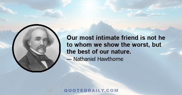 Our most intimate friend is not he to whom we show the worst, but the best of our nature.