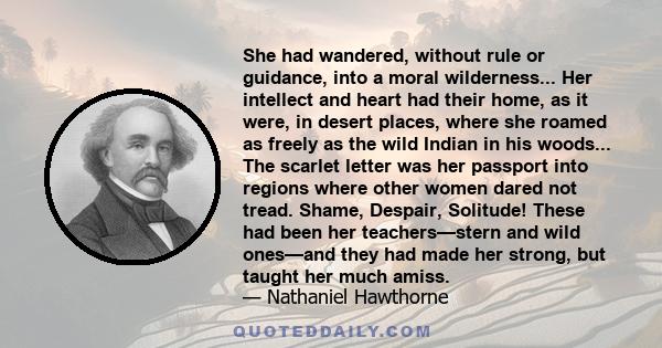 She had wandered, without rule or guidance, into a moral wilderness... Her intellect and heart had their home, as it were, in desert places, where she roamed as freely as the wild Indian in his woods... The scarlet