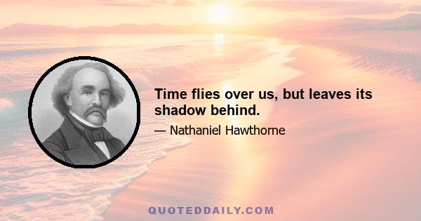 Time flies over us, but leaves its shadow behind.