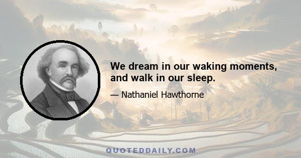 We dream in our waking moments, and walk in our sleep.