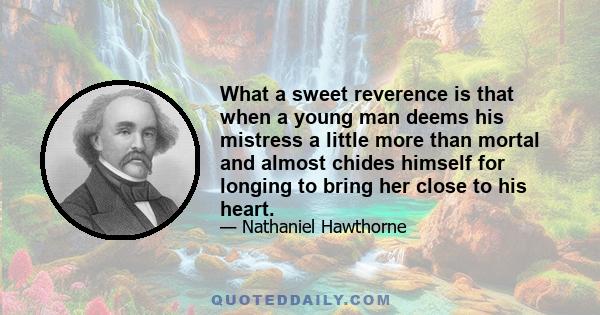 What a sweet reverence is that when a young man deems his mistress a little more than mortal and almost chides himself for longing to bring her close to his heart.