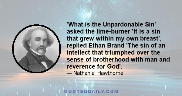 'What is the Unpardonable Sin' asked the lime-burner 'It is a sin that grew within my own breast', replied Ethan Brand 'The sin of an intellect that triumphed over the sense of brotherhood with man and reverence for