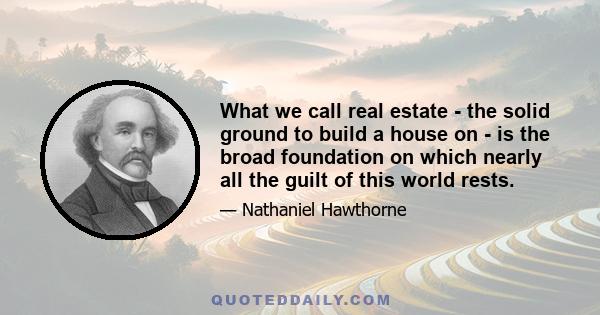 What we call real estate - the solid ground to build a house on - is the broad foundation on which nearly all the guilt of this world rests.