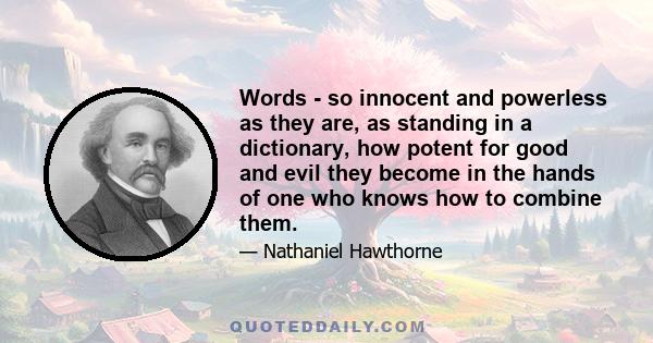 Words - so innocent and powerless as they are, as standing in a dictionary, how potent for good and evil they become in the hands of one who knows how to combine them.