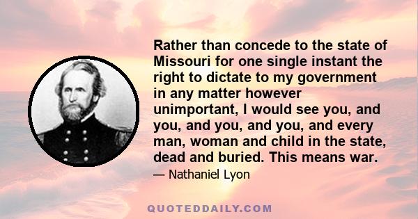 Rather than concede to the state of Missouri for one single instant the right to dictate to my government in any matter however unimportant, I would see you, and you, and you, and you, and every man, woman and child in