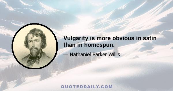 Vulgarity is more obvious in satin than in homespun.