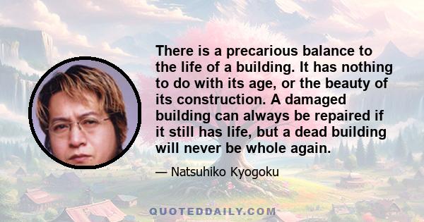 There is a precarious balance to the life of a building. It has nothing to do with its age, or the beauty of its construction. A damaged building can always be repaired if it still has life, but a dead building will