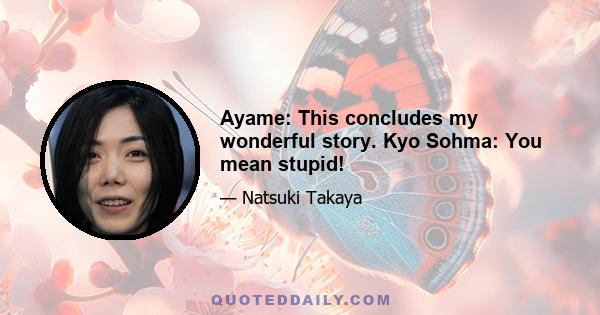 Ayame: This concludes my wonderful story. Kyo Sohma: You mean stupid!