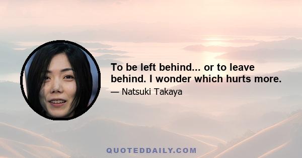 To be left behind... or to leave behind. I wonder which hurts more.