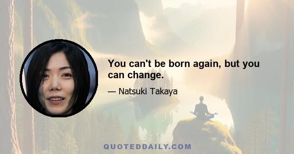 You can't be born again, but you can change.