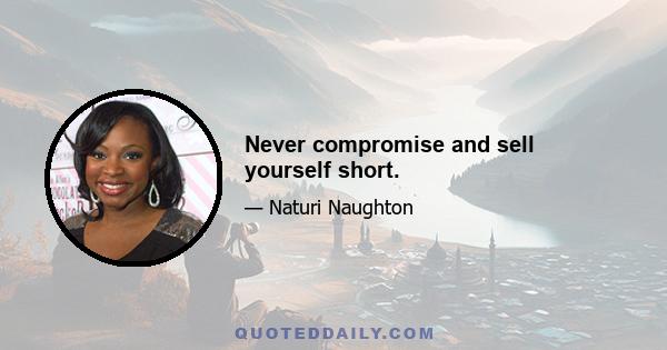 Never compromise and sell yourself short.