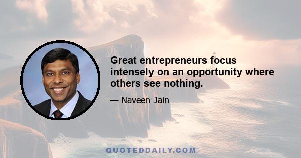 Great entrepreneurs focus intensely on an opportunity where others see nothing.