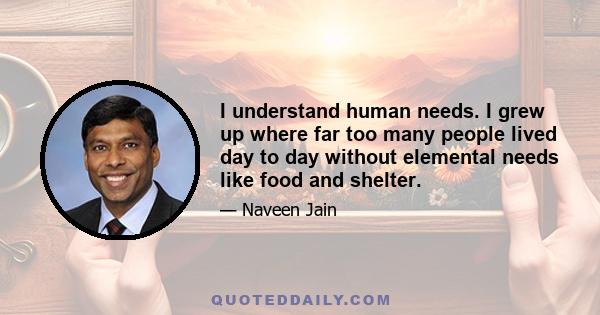 I understand human needs. I grew up where far too many people lived day to day without elemental needs like food and shelter.