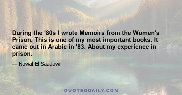 During the '80s I wrote Memoirs from the Women's Prison. This is one of my most important books. It came out in Arabic in '83. About my experience in prison.