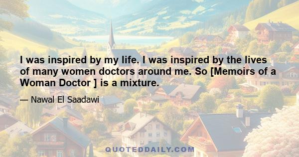 I was inspired by my life. I was inspired by the lives of many women doctors around me. So [Memoirs of a Woman Doctor ] is a mixture.