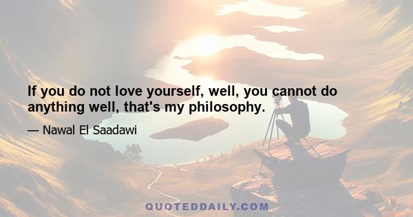 If you do not love yourself, well, you cannot do anything well, that's my philosophy.