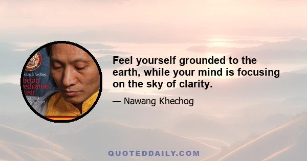 Feel yourself grounded to the earth, while your mind is focusing on the sky of clarity.