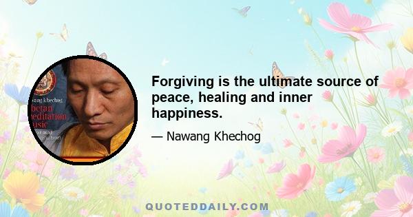 Forgiving is the ultimate source of peace, healing and inner happiness.