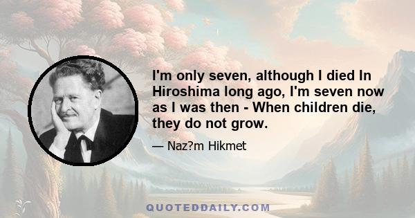 I'm only seven, although I died In Hiroshima long ago, I'm seven now as I was then - When children die, they do not grow.