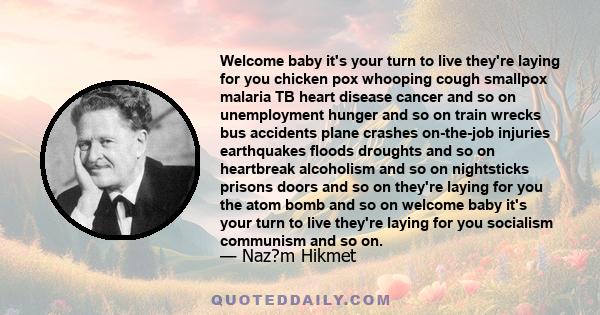 Welcome baby it's your turn to live they're laying for you chicken pox whooping cough smallpox malaria TB heart disease cancer and so on unemployment hunger and so on train wrecks bus accidents plane crashes on-the-job