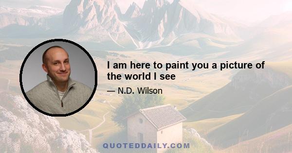 I am here to paint you a picture of the world I see