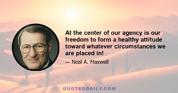 At the center of our agency is our freedom to form a healthy attitude toward whatever circumstances we are placed in!