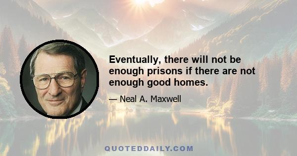 Eventually, there will not be enough prisons if there are not enough good homes.