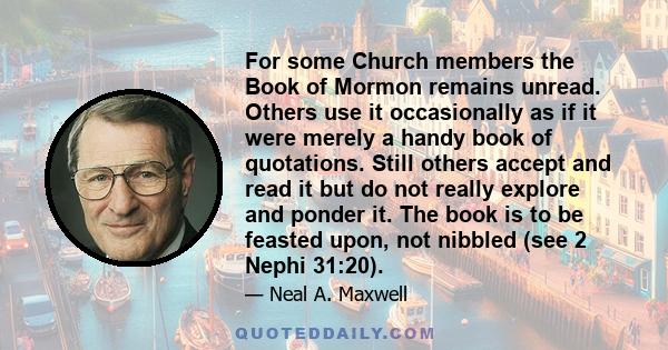 For some Church members the Book of Mormon remains unread. Others use it occasionally as if it were merely a handy book of quotations. Still others accept and read it but do not really explore and ponder it. The book is 