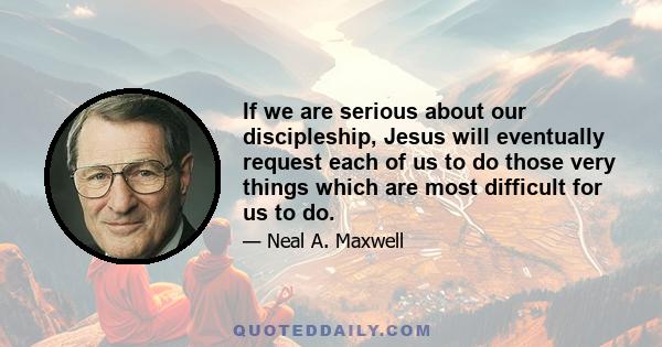 If we are serious about our discipleship, Jesus will eventually request each of us to do those very things which are most difficult for us to do.