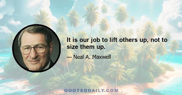 It is our job to lift others up, not to size them up.