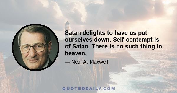 Satan delights to have us put ourselves down. Self-contempt is of Satan. There is no such thing in heaven.