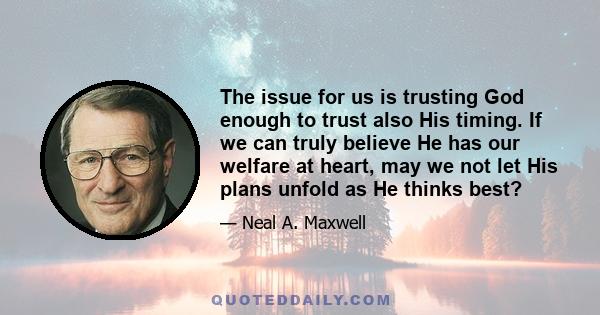 The issue for us is trusting God enough to trust also His timing. If we can truly believe He has our welfare at heart, may we not let His plans unfold as He thinks best?