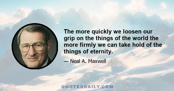 The more quickly we loosen our grip on the things of the world the more firmly we can take hold of the things of eternity.