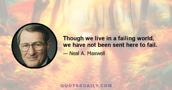 Though we live in a failing world, we have not been sent here to fail.