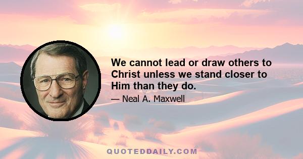 We cannot lead or draw others to Christ unless we stand closer to Him than they do.