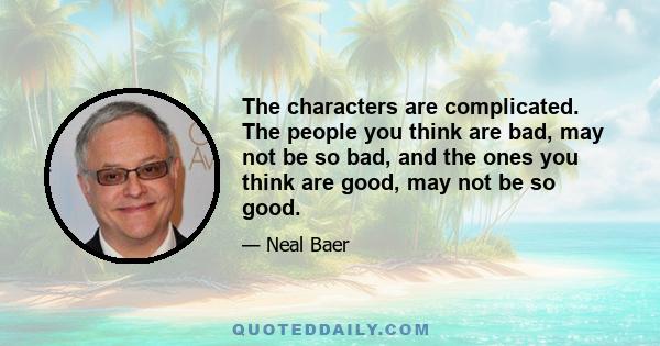 The characters are complicated. The people you think are bad, may not be so bad, and the ones you think are good, may not be so good.