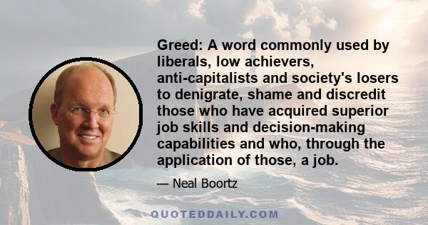 Greed: A word commonly used by liberals, low achievers, anti-capitalists and society's losers to denigrate, shame and discredit those who have acquired superior job skills and decision-making capabilities and who,