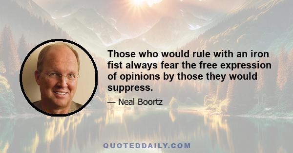 Those who would rule with an iron fist always fear the free expression of opinions by those they would suppress.