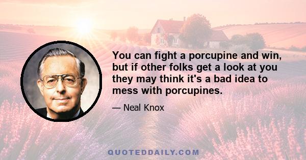 You can fight a porcupine and win, but if other folks get a look at you they may think it's a bad idea to mess with porcupines.