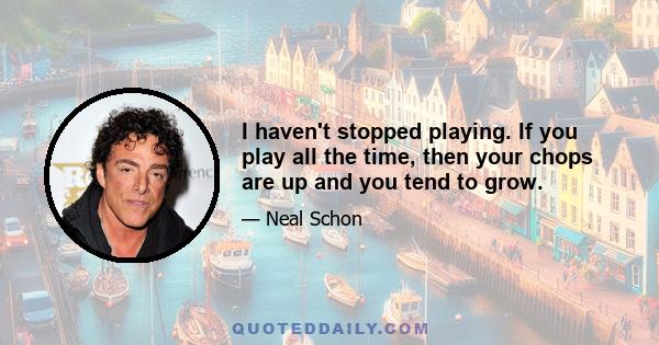 I haven't stopped playing. If you play all the time, then your chops are up and you tend to grow.