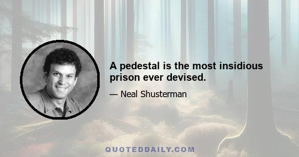 A pedestal is the most insidious prison ever devised.