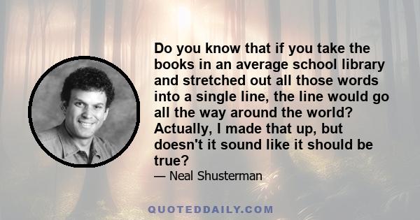 Do you know that if you take the books in an average school library and stretched out all those words into a single line, the line would go all the way around the world? Actually, I made that up, but doesn't it sound