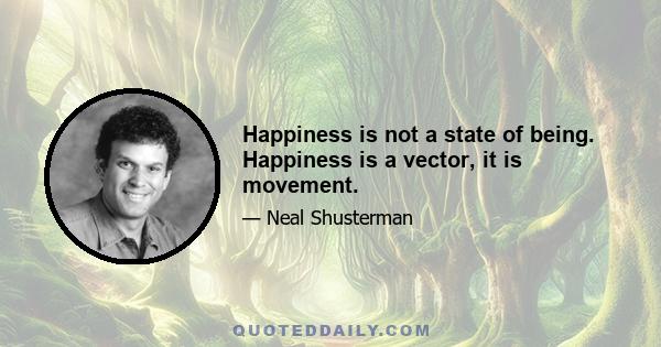 Happiness is not a state of being. Happiness is a vector, it is movement.